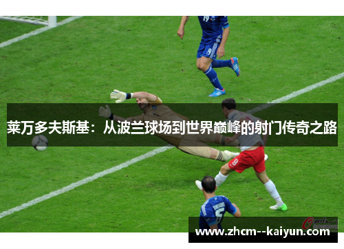 莱万多夫斯基:从波兰球场到世界巅峰的射门传奇之路 莱万多夫斯基:从波兰球场到世界巅峰的射门传奇之路