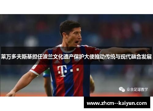 莱万多夫斯基担任波兰文化遗产保护大使推动传统与现代融合发展