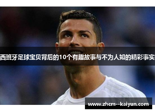 西班牙足球宝贝背后的10个有趣故事与不为人知的精彩事实