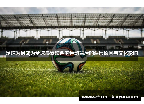 足球为何成为全球最受欢迎的运动背后的深层原因与文化影响 足球为何成为全球最受欢迎的运动背后的深层原因与文化影响