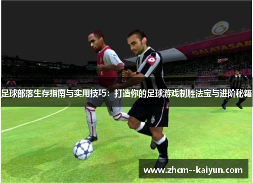足球部落生存指南与实用技巧：打造你的足球游戏制胜法宝与进阶秘籍