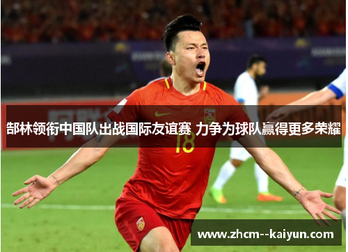 郜林领衔中国队出战国际友谊赛 力争为球队赢得更多荣耀 郜林领衔中国队出战国际友谊赛 力争为球队赢得更多荣耀