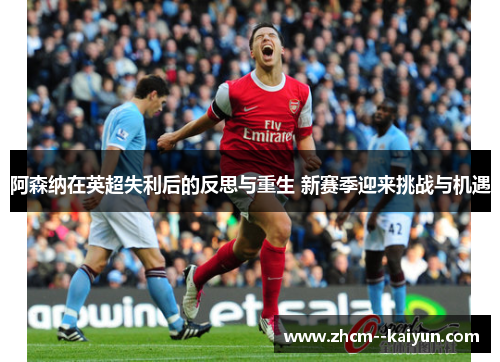 阿森纳在英超失利后的反思与重生 新赛季迎来挑战与机遇 阿森纳在英超失利后的反思与重生 新赛季迎来挑战与机遇