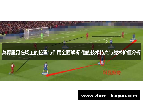 莫德里奇在场上的位置与作用全面解析 他的技术特点与战术价值分析 莫德里奇在场上的位置与作用全面解析 他的技术特点与战术价值分析