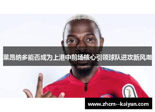 莱昂纳多能否成为上港中前场核心引领球队进攻新风潮