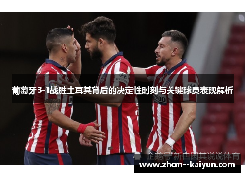 葡萄牙3-1战胜土耳其背后的决定性时刻与关键球员表现解析