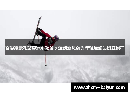 谷爱凌崇礼站夺冠引领冬季运动新风潮为年轻运动员树立榜样