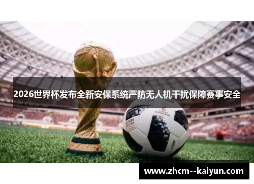2026世界杯发布全新安保系统严防无人机干扰保障赛事安全