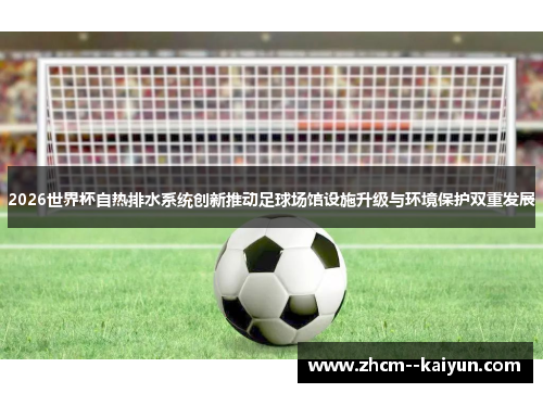 2026世界杯自热排水系统创新推动足球场馆设施升级与环境保护双重发展