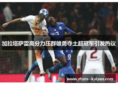 加拉塔萨雷高分力压群雄勇夺土超冠军引发热议 加拉塔萨雷高分力压群雄勇夺土超冠军引发热议