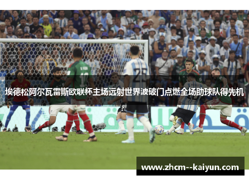 埃德松阿尔瓦雷斯欧联杯主场远射世界波破门点燃全场助球队得先机 埃德松阿尔瓦雷斯欧联杯主场远射世界波破门点燃全场助球队得先机