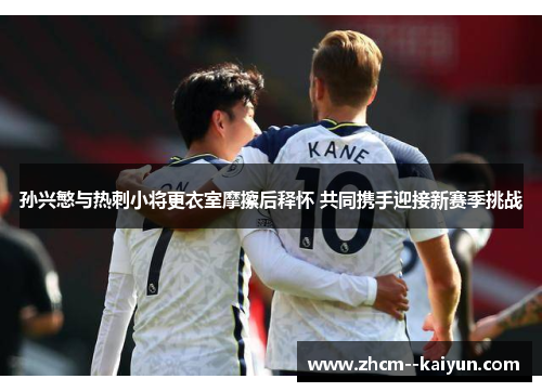 孙兴慜与热刺小将更衣室摩擦后释怀 共同携手迎接新赛季挑战