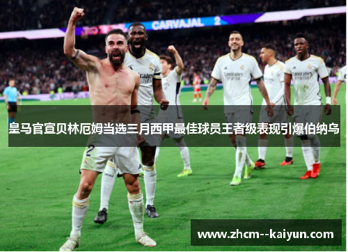 皇马官宣贝林厄姆当选三月西甲最佳球员王者级表现引爆伯纳乌 皇马官宣贝林厄姆当选三月西甲最佳球员王者级表现引爆伯纳乌