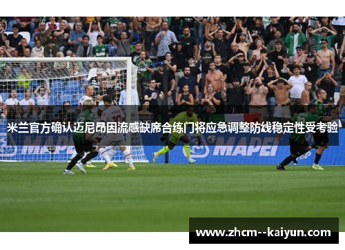 米兰官方确认迈尼昂因流感缺席合练门将应急调整防线稳定性受考验