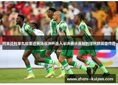 阿莱战胜睾丸癌重返赛场非洲杯连入半决赛决赛制胜球民族英雄传奇