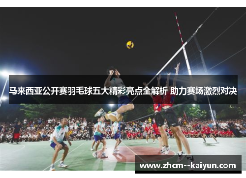 马来西亚公开赛羽毛球五大精彩亮点全解析 助力赛场激烈对决