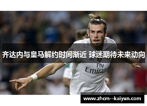 齐达内与皇马解约时间渐近 球迷期待未来动向