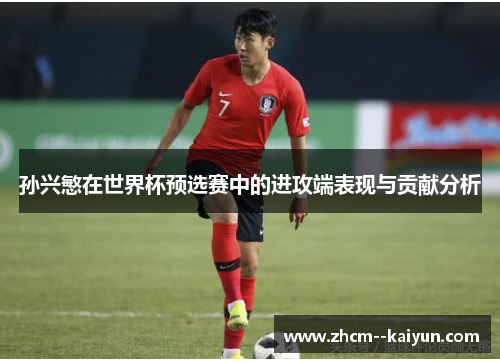 孙兴慜在世界杯预选赛中的进攻端表现与贡献分析