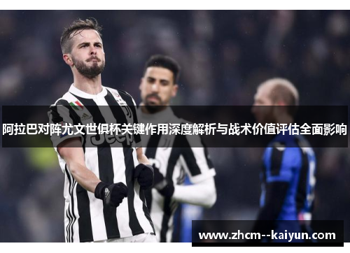 阿拉巴对阵尤文世俱杯关键作用深度解析与战术价值评估全面影响