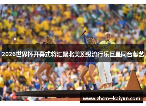 2026世界杯开幕式将汇聚北美顶级流行乐巨星同台献艺 2026世界杯开幕式将汇聚北美顶级流行乐巨星同台献艺